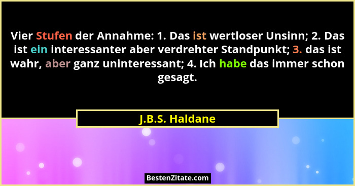 Vier Stufen der Annahme: 1. Das ist wertloser Unsinn; 2. Das ist ein interessanter aber verdrehter Standpunkt; 3. das ist wahr, aber... - J.B.S. Haldane