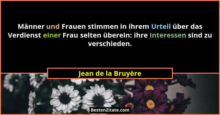 Männer und Frauen stimmen in ihrem Urteil über das Verdienst einer Frau selten überein: ihre Interessen sind zu verschieden.... - Jean de la Bruyère