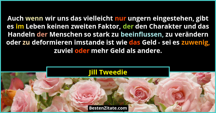 Auch wenn wir uns das vielleicht nur ungern eingestehen, gibt es im Leben keinen zweiten Faktor, der den Charakter und das Handeln der... - Jill Tweedie