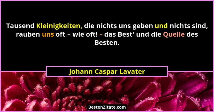 Tausend Kleinigkeiten, die nichts uns geben und nichts sind, rauben uns oft – wie oft! – das Best' und die Quelle des Best... - Johann Caspar Lavater