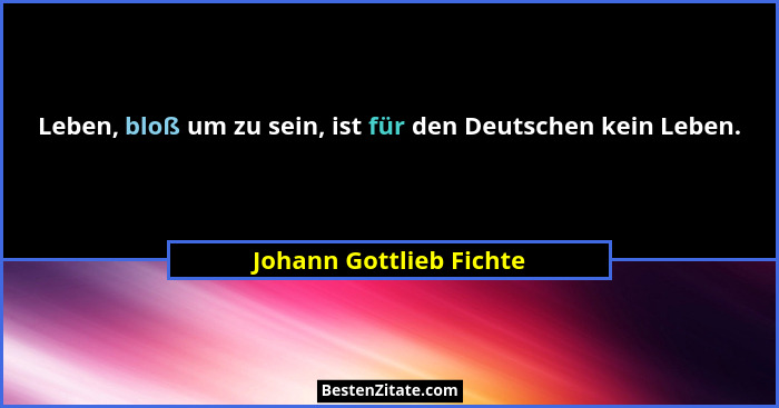 Leben, bloß um zu sein, ist für den Deutschen kein Leben.... - Johann Gottlieb Fichte