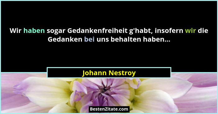 Wir haben sogar Gedankenfreiheit g'habt, insofern wir die Gedanken bei uns behalten haben...... - Johann Nestroy