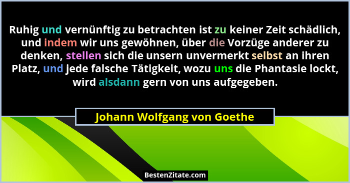 Ruhig und vernünftig zu betrachten ist zu keiner Zeit schädlich, und indem wir uns gewöhnen, über die Vorzüge anderer zu... - Johann Wolfgang von Goethe
