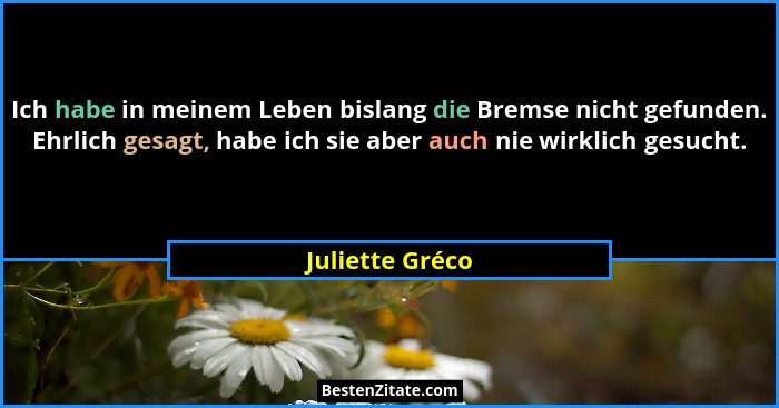 Ich habe in meinem Leben bislang die Bremse nicht gefunden. Ehrlich gesagt, habe ich sie aber auch nie wirklich gesucht.... - Juliette Gréco