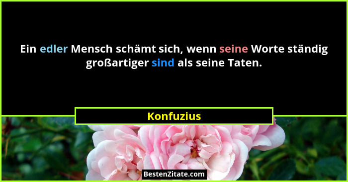 Ein edler Mensch schämt sich, wenn seine Worte ständig großartiger sind als seine Taten.... - Konfuzius