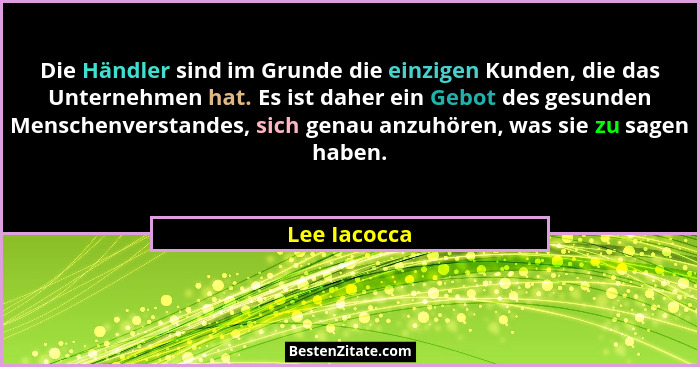 Die Händler sind im Grunde die einzigen Kunden, die das Unternehmen hat. Es ist daher ein Gebot des gesunden Menschenverstandes, sich ge... - Lee Iacocca