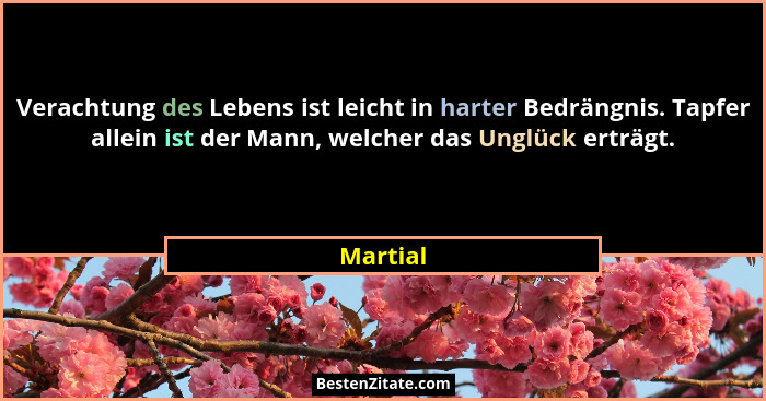 Verachtung des Lebens ist leicht in harter Bedrängnis. Tapfer allein ist der Mann, welcher das Unglück erträgt.... - Martial
