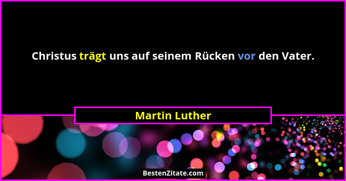 Christus trägt uns auf seinem Rücken vor den Vater.... - Martin Luther
