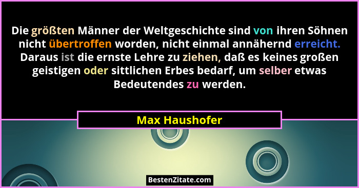 Die größten Männer der Weltgeschichte sind von ihren Söhnen nicht übertroffen worden, nicht einmal annähernd erreicht. Daraus ist die... - Max Haushofer