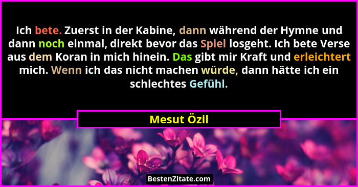 Ich bete. Zuerst in der Kabine, dann während der Hymne und dann noch einmal, direkt bevor das Spiel losgeht. Ich bete Verse aus dem Koran... - Mesut Özil