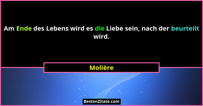 Am Ende des Lebens wird es die Liebe sein, nach der beurteilt wird.... - Molière