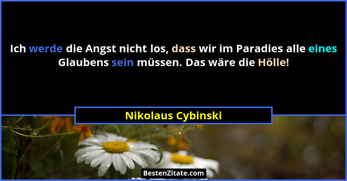 Ich werde die Angst nicht los, dass wir im Paradies alle eines Glaubens sein müssen. Das wäre die Hölle!... - Nikolaus Cybinski