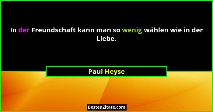 In der Freundschaft kann man so wenig wählen wie in der Liebe.... - Paul Heyse