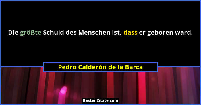 Die größte Schuld des Menschen ist, dass er geboren ward.... - Pedro Calderón de la Barca