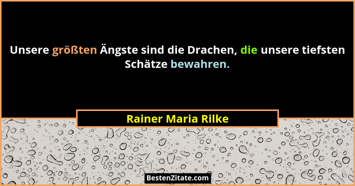Unsere größten Ängste sind die Drachen, die unsere tiefsten Schätze bewahren.... - Rainer Maria Rilke