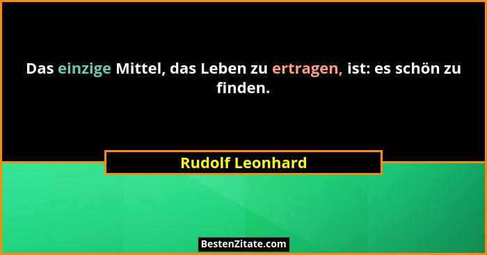 Das einzige Mittel, das Leben zu ertragen, ist: es schön zu finden.... - Rudolf Leonhard