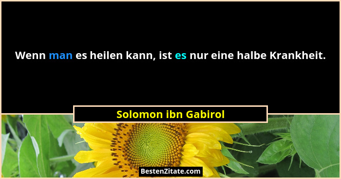 Wenn man es heilen kann, ist es nur eine halbe Krankheit.... - Solomon ibn Gabirol