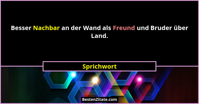 Besser Nachbar an der Wand als Freund und Bruder über Land.... - Sprichwort