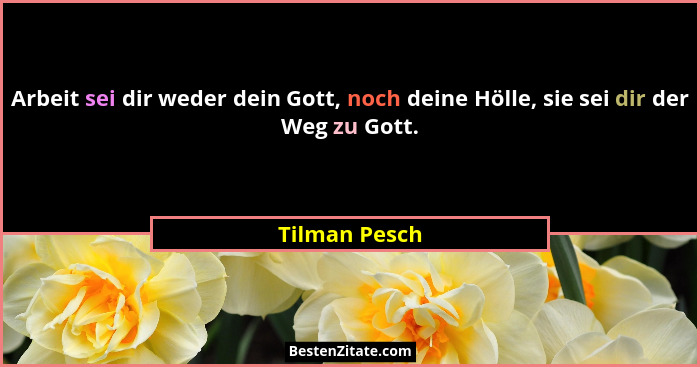 Arbeit sei dir weder dein Gott, noch deine Hölle, sie sei dir der Weg zu Gott.... - Tilman Pesch