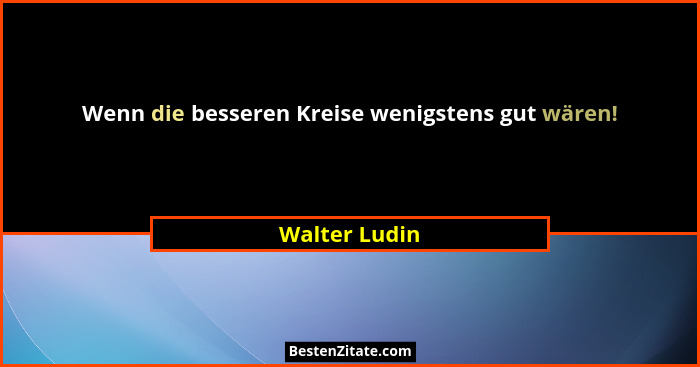 Wenn die besseren Kreise wenigstens gut wären!... - Walter Ludin