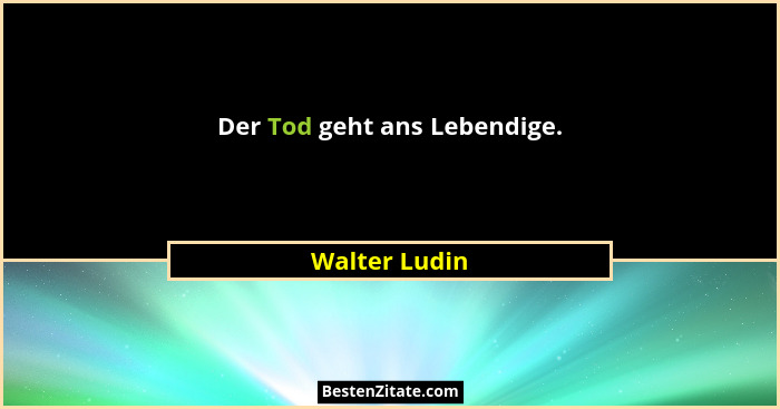Der Tod geht ans Lebendige.... - Walter Ludin