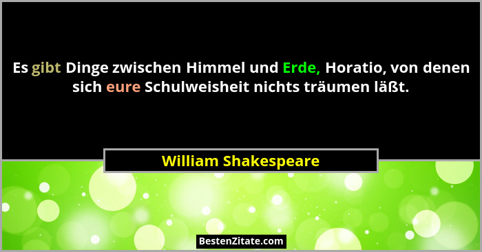 Es gibt Dinge zwischen Himmel und Erde, Horatio, von denen sich eure Schulweisheit nichts träumen läßt.... - William Shakespeare