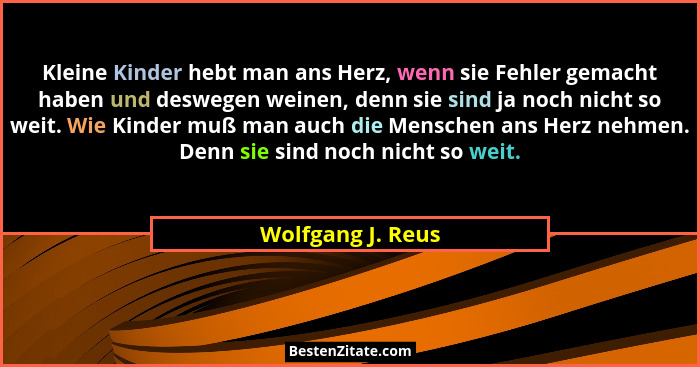 Kleine Kinder hebt man ans Herz, wenn sie Fehler gemacht haben und deswegen weinen, denn sie sind ja noch nicht so weit. Wie Kinder... - Wolfgang J. Reus