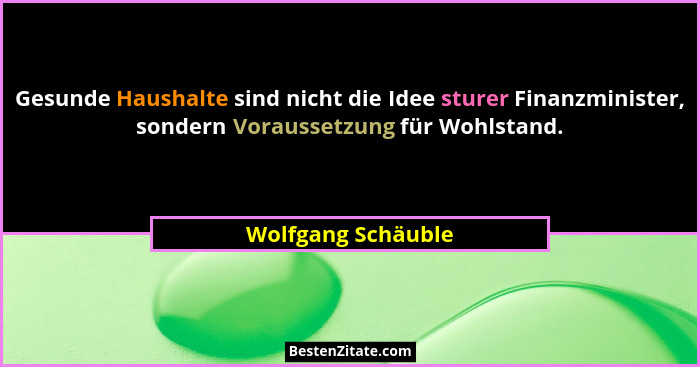 Gesunde Haushalte sind nicht die Idee sturer Finanzminister, sondern Voraussetzung für Wohlstand.... - Wolfgang Schäuble