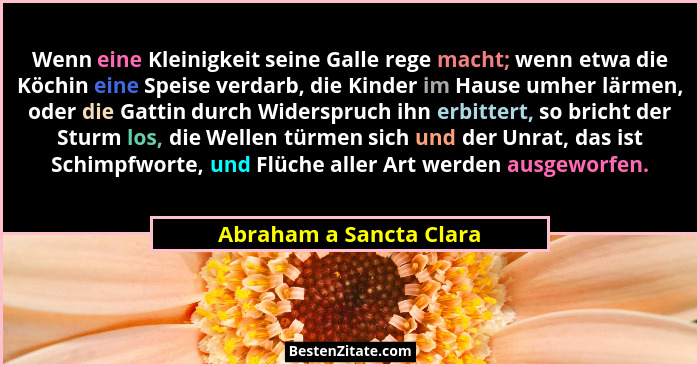 Wenn eine Kleinigkeit seine Galle rege macht; wenn etwa die Köchin eine Speise verdarb, die Kinder im Hause umher lärmen, ode... - Abraham a Sancta Clara