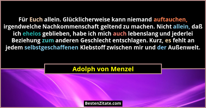 Für Euch allein. Glücklicherweise kann niemand auftauchen, irgendwelche Nachkommenschaft geltend zu machen. Nicht allein, daß ich... - Adolph von Menzel