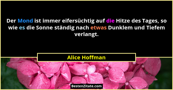 Der Mond ist immer eifersüchtig auf die Hitze des Tages, so wie es die Sonne ständig nach etwas Dunklem und Tiefem verlangt.... - Alice Hoffman
