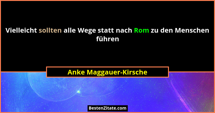 Vielleicht sollten alle Wege statt nach Rom zu den Menschen führen... - Anke Maggauer-Kirsche