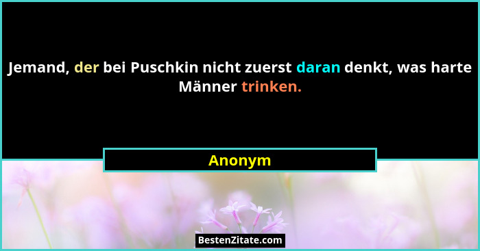 Jemand, der bei Puschkin nicht zuerst daran denkt, was harte Männer trinken.... - Anonym