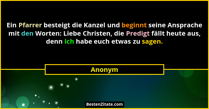 Ein Pfarrer besteigt die Kanzel und beginnt seine Ansprache mit den Worten: Liebe Christen, die Predigt fällt heute aus, denn ich habe euch e... - Anonym