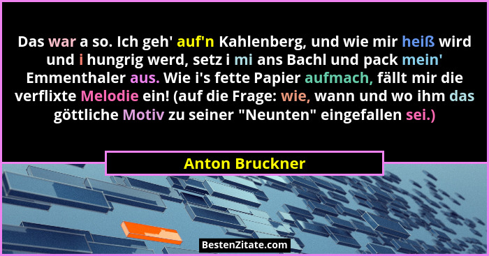 Das war a so. Ich geh' auf'n Kahlenberg, und wie mir heiß wird und i hungrig werd, setz i mi ans Bachl und pack mein' Emm... - Anton Bruckner