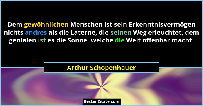 Dem gewöhnlichen Menschen ist sein Erkenntnisvermögen nichts andres als die Laterne, die seinen Weg erleuchtet, dem genialen ist... - Arthur Schopenhauer