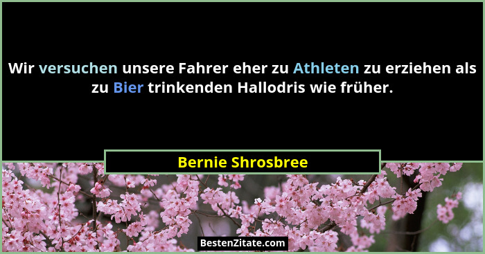 Wir versuchen unsere Fahrer eher zu Athleten zu erziehen als zu Bier trinkenden Hallodris wie früher.... - Bernie Shrosbree