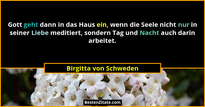 Gott geht dann in das Haus ein, wenn die Seele nicht nur in seiner Liebe meditiert, sondern Tag und Nacht auch darin arbeitet.... - Birgitta von Schweden