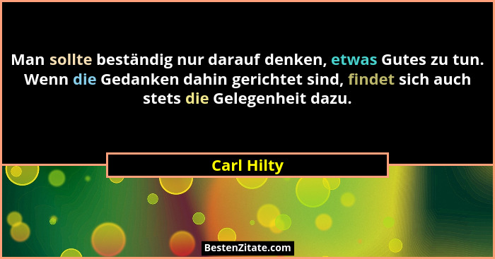 Man sollte beständig nur darauf denken, etwas Gutes zu tun. Wenn die Gedanken dahin gerichtet sind, findet sich auch stets die Gelegenhei... - Carl Hilty