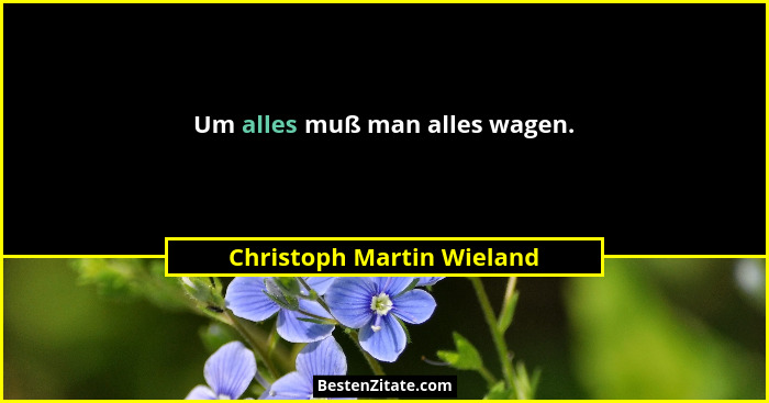 Um alles muß man alles wagen.... - Christoph Martin Wieland