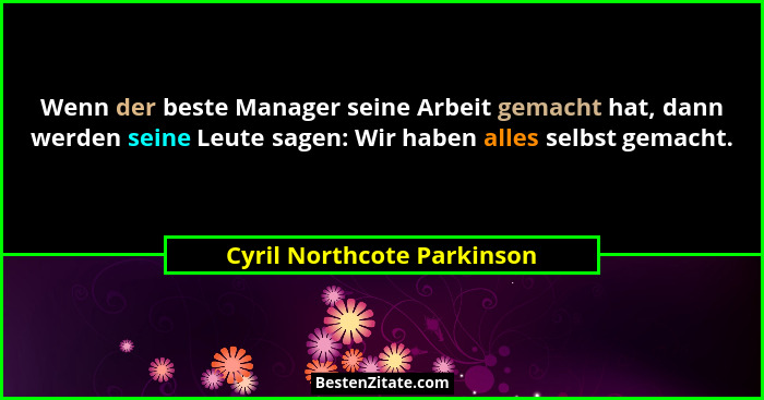Wenn der beste Manager seine Arbeit gemacht hat, dann werden seine Leute sagen: Wir haben alles selbst gemacht.... - Cyril Northcote Parkinson
