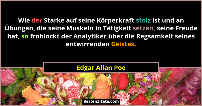 Wie der Starke auf seine Körperkraft stolz ist und an Übungen, die seine Muskeln in Tätigkeit setzen, seine Freude hat, so frohlockt... - Edgar Allan Poe