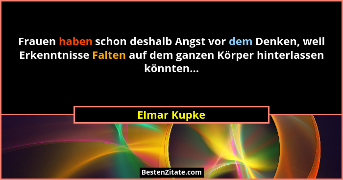 Frauen haben schon deshalb Angst vor dem Denken, weil Erkenntnisse Falten auf dem ganzen Körper hinterlassen könnten...... - Elmar Kupke