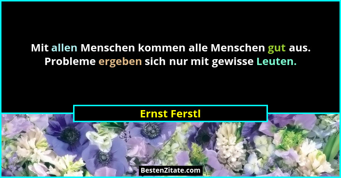 Mit allen Menschen kommen alle Menschen gut aus. Probleme ergeben sich nur mit gewisse Leuten.... - Ernst Ferstl