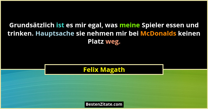Grundsätzlich ist es mir egal, was meine Spieler essen und trinken. Hauptsache sie nehmen mir bei McDonalds keinen Platz weg.... - Felix Magath