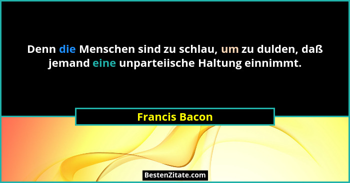 Denn die Menschen sind zu schlau, um zu dulden, daß jemand eine unparteiische Haltung einnimmt.... - Francis Bacon