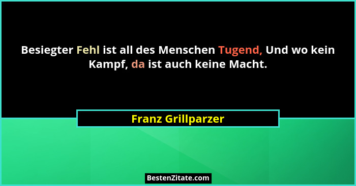 Besiegter Fehl ist all des Menschen Tugend, Und wo kein Kampf, da ist auch keine Macht.... - Franz Grillparzer