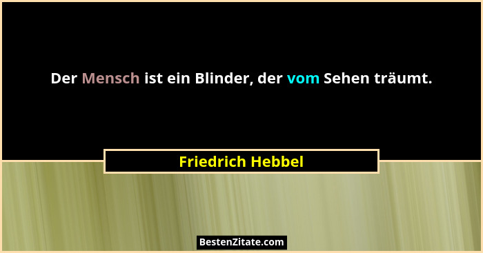 Der Mensch ist ein Blinder, der vom Sehen träumt.... - Friedrich Hebbel