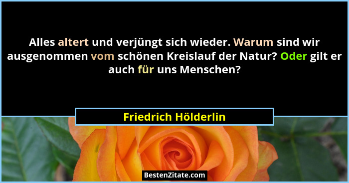 Alles altert und verjüngt sich wieder. Warum sind wir ausgenommen vom schönen Kreislauf der Natur? Oder gilt er auch für uns Men... - Friedrich Hölderlin