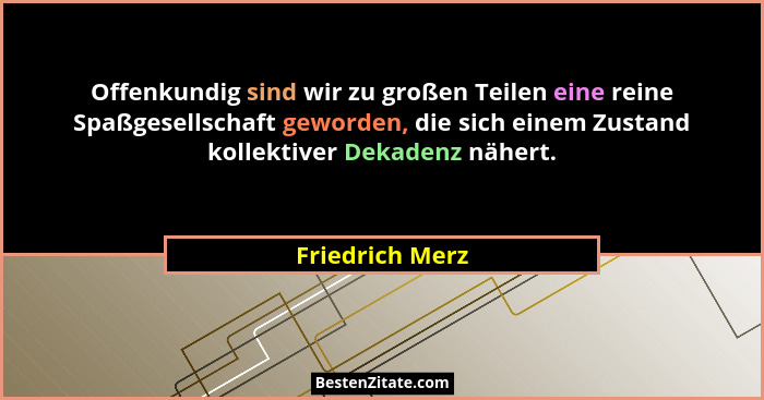 Offenkundig sind wir zu großen Teilen eine reine Spaßgesellschaft geworden, die sich einem Zustand kollektiver Dekadenz nähert.... - Friedrich Merz